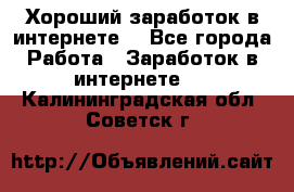 Хороший заработок в интернете. - Все города Работа » Заработок в интернете   . Калининградская обл.,Советск г.